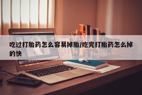 流产药在线付款吃过打胎药怎么容易掉胎/吃完打胎药怎么掉的快